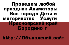 Проведем любой праздник.Аниматоры. - Все города Дети и материнство » Услуги   . Красноярский край,Бородино г.